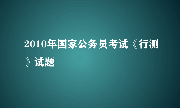 2010年国家公务员考试《行测》试题