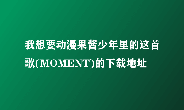 我想要动漫果酱少年里的这首歌(MOMENT)的下载地址