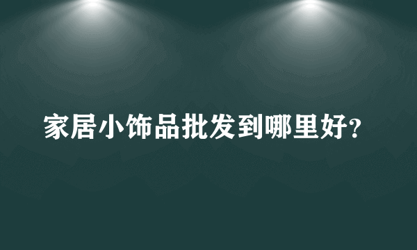 家居小饰品批发到哪里好？