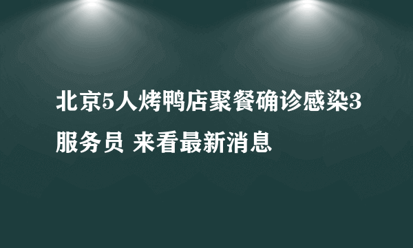 北京5人烤鸭店聚餐确诊感染3服务员 来看最新消息