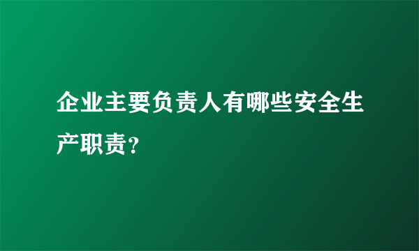 企业主要负责人有哪些安全生产职责？