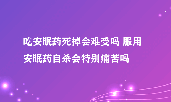 吃安眠药死掉会难受吗 服用安眠药自杀会特别痛苦吗