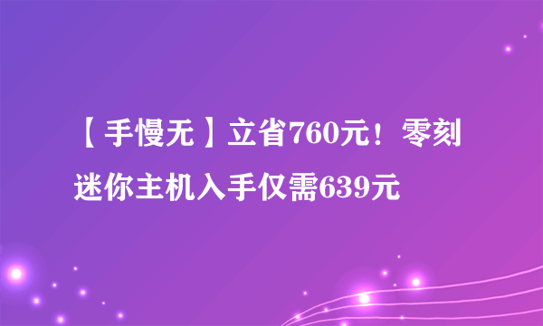 【手慢无】立省760元！零刻迷你主机入手仅需639元