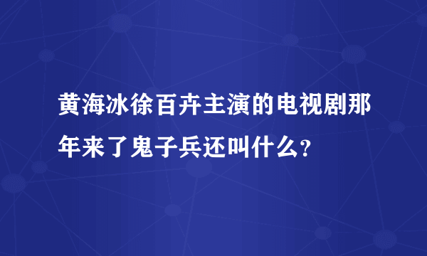 黄海冰徐百卉主演的电视剧那年来了鬼子兵还叫什么？