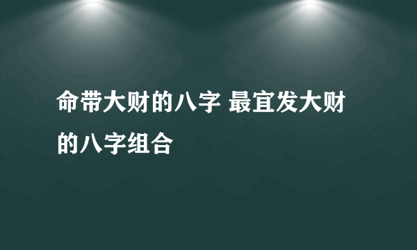 命带大财的八字 最宜发大财的八字组合