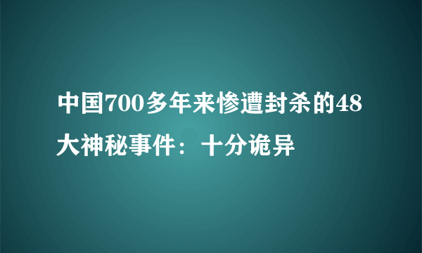 中国700多年来惨遭封杀的48大神秘事件：十分诡异