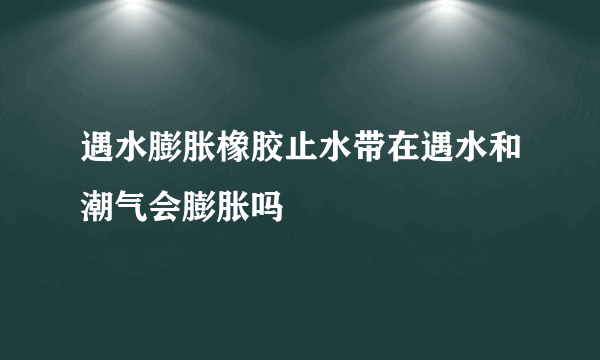 遇水膨胀橡胶止水带在遇水和潮气会膨胀吗