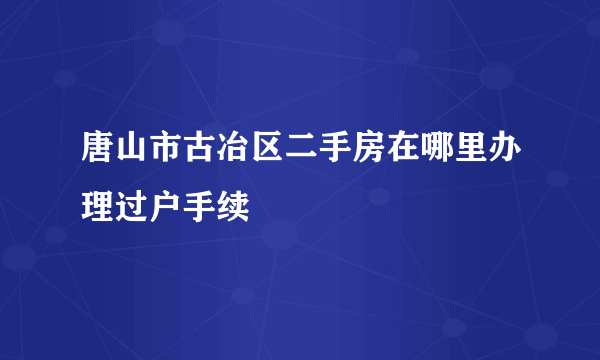 唐山市古冶区二手房在哪里办理过户手续