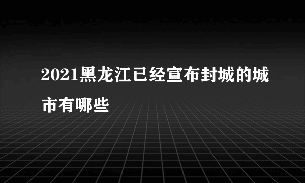 2021黑龙江已经宣布封城的城市有哪些