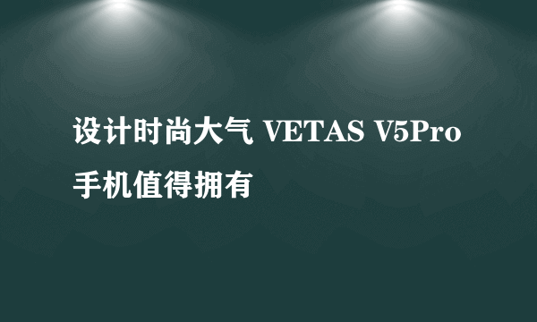 设计时尚大气 VETAS V5Pro手机值得拥有