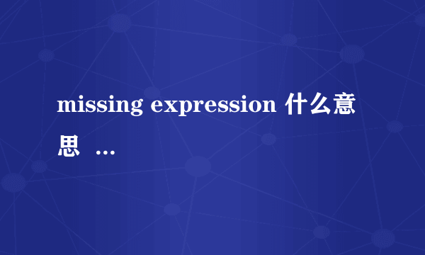 missing expression 什么意思  帮忙翻译