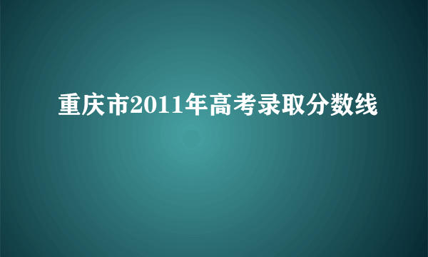 重庆市2011年高考录取分数线