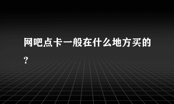 网吧点卡一般在什么地方买的？