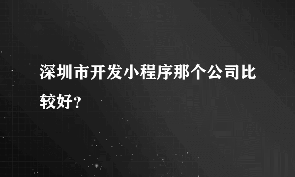 深圳市开发小程序那个公司比较好？