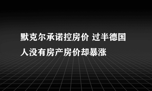 默克尔承诺控房价 过半德国人没有房产房价却暴涨