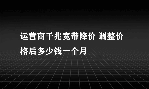 运营商千兆宽带降价 调整价格后多少钱一个月