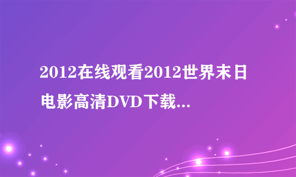 2012在线观看2012世界末日电影高清DVD下载地址BT下载地址？