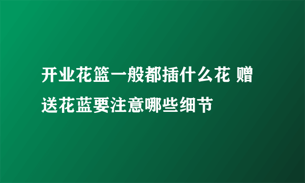 开业花篮一般都插什么花 赠送花蓝要注意哪些细节