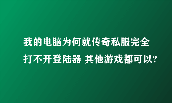 我的电脑为何就传奇私服完全打不开登陆器 其他游戏都可以?