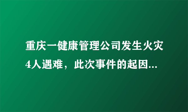 重庆一健康管理公司发生火灾4人遇难，此次事件的起因是什么？