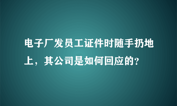 电子厂发员工证件时随手扔地上，其公司是如何回应的？