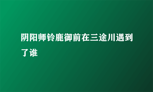 阴阳师铃鹿御前在三途川遇到了谁