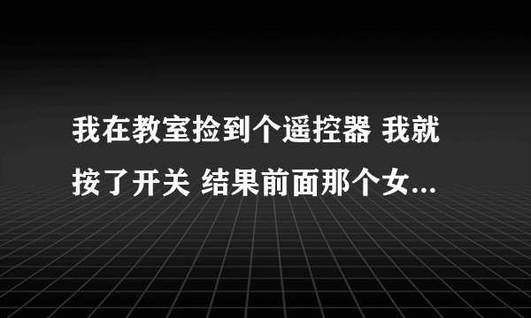 我在教室捡到个遥控器 我就按了开关 结果前面那个女生一直在抖 … 她是不是有病啊