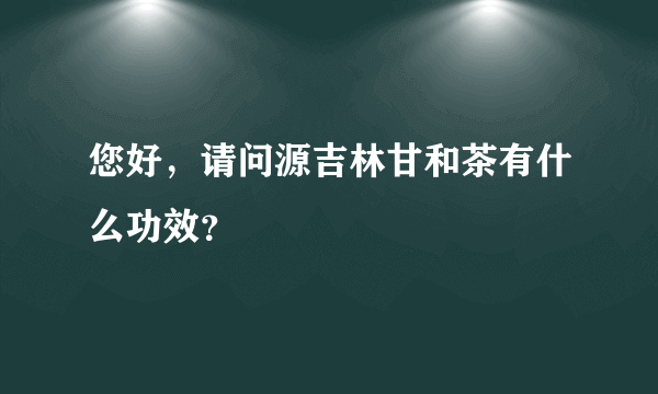 您好，请问源吉林甘和茶有什么功效？