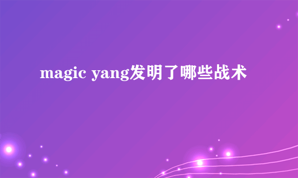 magic yang发明了哪些战术