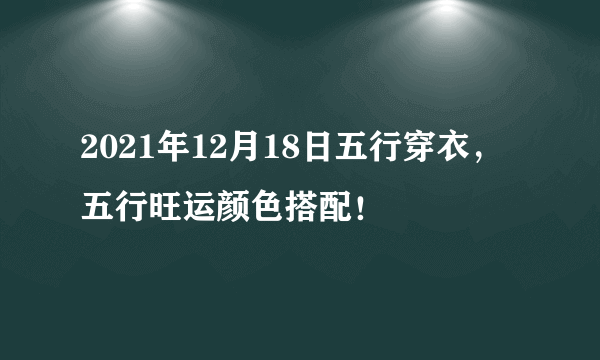 2021年12月18日五行穿衣，五行旺运颜色搭配！