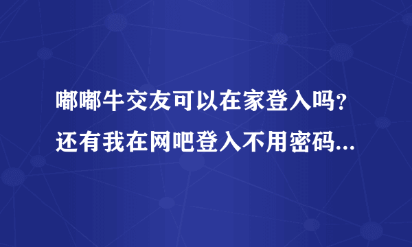 嘟嘟牛交友可以在家登入吗？还有我在网吧登入不用密码，回来家里什么密码都是错误呢