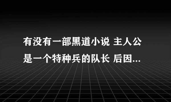 有没有一部黑道小说 主人公是一个特种兵的队长 后因为政治原因，他那个部队死了好多队员 最后都退隐了