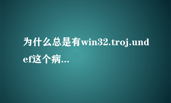 为什么总是有win32.troj.undef这个病毒?????