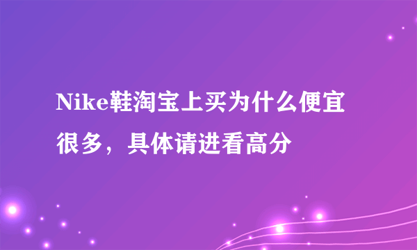 Nike鞋淘宝上买为什么便宜很多，具体请进看高分