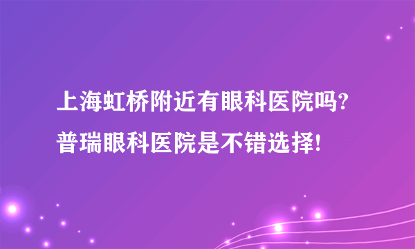 上海虹桥附近有眼科医院吗?普瑞眼科医院是不错选择!