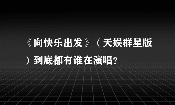 《向快乐出发》（天娱群星版）到底都有谁在演唱？