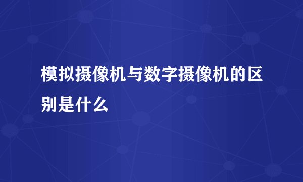 模拟摄像机与数字摄像机的区别是什么