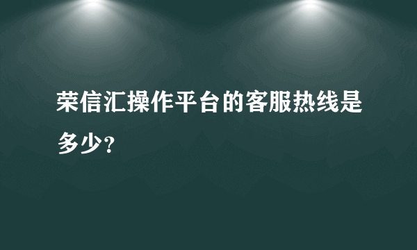 荣信汇操作平台的客服热线是多少？