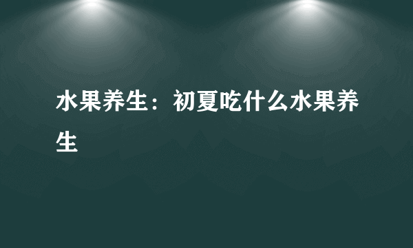 水果养生：初夏吃什么水果养生