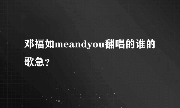 邓福如meandyou翻唱的谁的歌急？