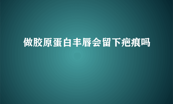 做胶原蛋白丰唇会留下疤痕吗