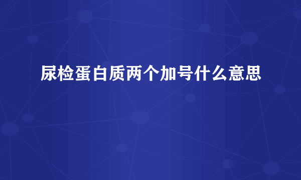 尿检蛋白质两个加号什么意思