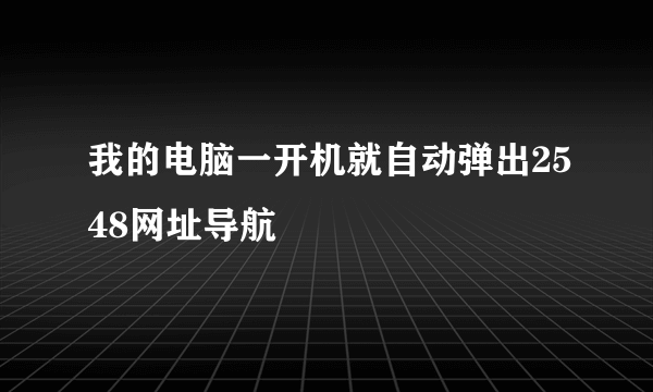 我的电脑一开机就自动弹出2548网址导航