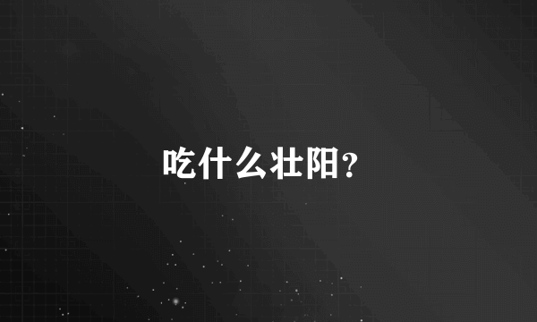 吃什么壮阳？