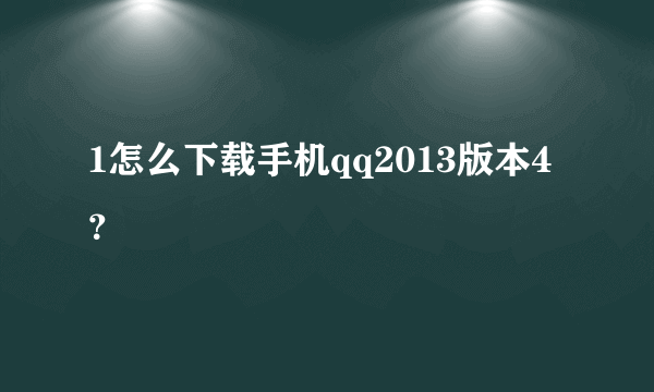 1怎么下载手机qq2013版本4？