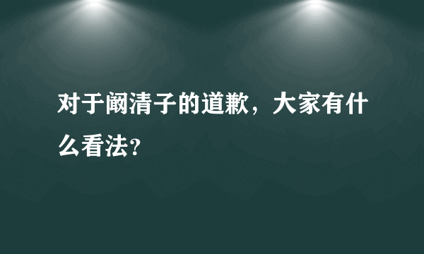 对于阚清子的道歉，大家有什么看法？