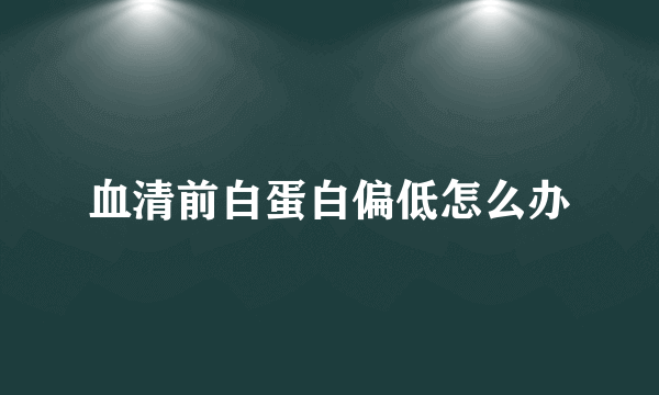 血清前白蛋白偏低怎么办