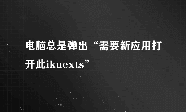 电脑总是弹出“需要新应用打开此ikuexts”