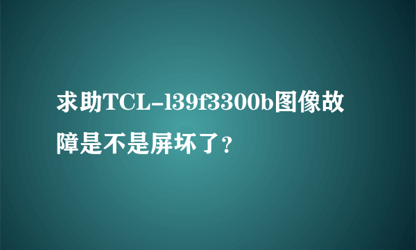 求助TCL-l39f3300b图像故障是不是屏坏了？