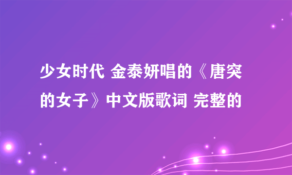 少女时代 金泰妍唱的《唐突的女子》中文版歌词 完整的